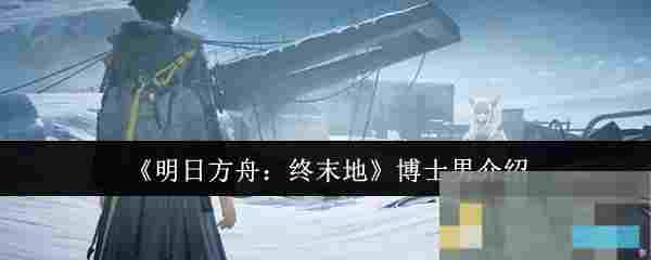 《明日方舟：终末地》博士男介绍