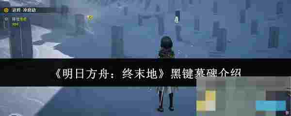 《明日方舟：终末地》黑键墓碑介绍