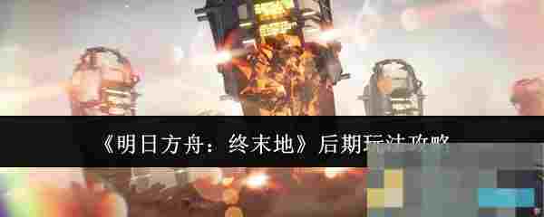 《明日方舟：终末地》后期玩法攻略