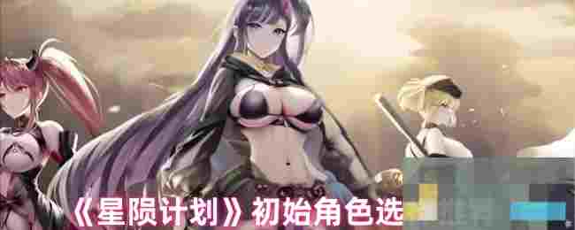 《星陨计划》初始角色选择推荐