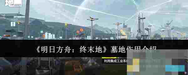 《明日方舟：终末地》墓地作用介绍