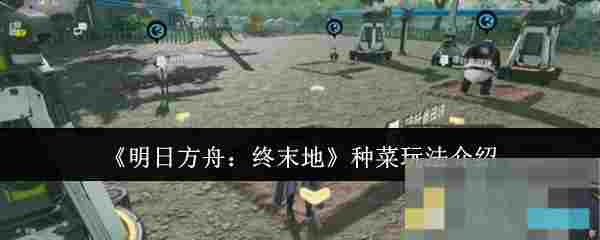 《明日方舟：终末地》种菜玩法介绍