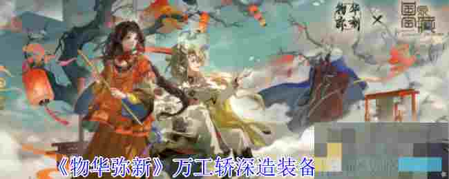 《物华弥新》万工轿深造装备搭配攻略