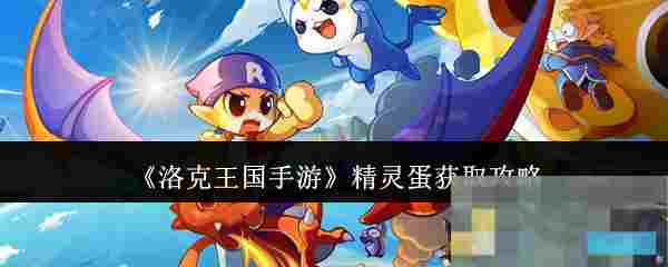 《洛克王国手游》精灵蛋获取攻略