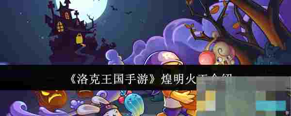 《洛克王国手游》煌明火王介绍