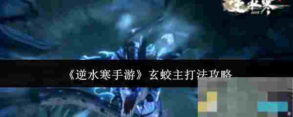 《逆水寒手游》玄蛟主打法攻略