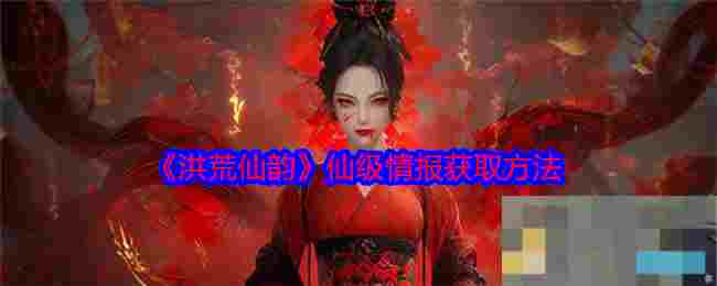 《洪荒仙韵》仙级情报获取方法
