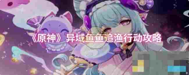 《原神》异域鱼鱼追渔行动攻略