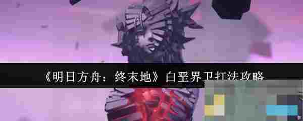 《明日方舟：终末地》白垩界卫打法攻略