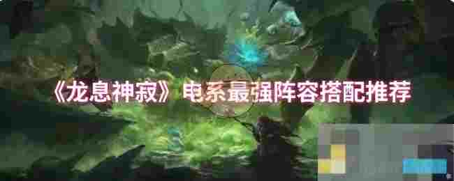 《龙息神寂》电系最强阵容搭配推荐