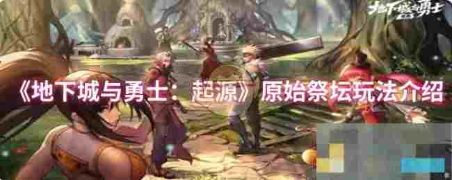 《地下城与勇士：起源》原始祭坛玩法介绍