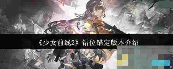 《少女前线2》错位锚定版本介绍