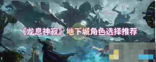 《龙息神寂》地下城角色选择推荐