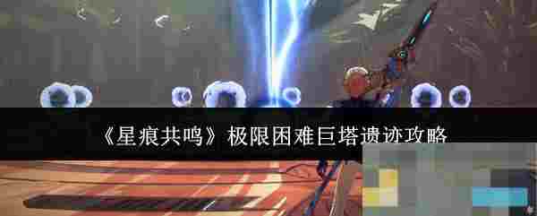 《星痕共鸣》极限困难巨塔遗迹攻略