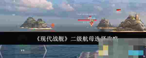 《现代战舰》二级航母选择攻略