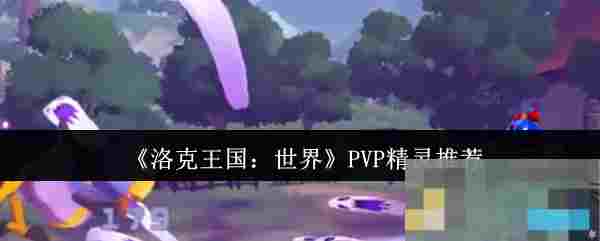 《洛克王国：世界》PVP精灵推荐