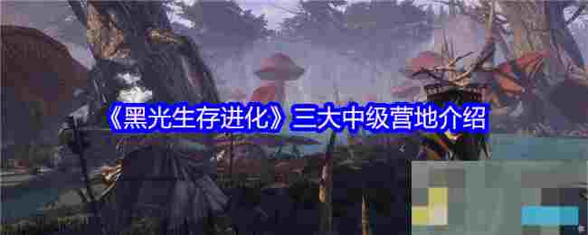 《黑光生存进化》三大中级营地介绍