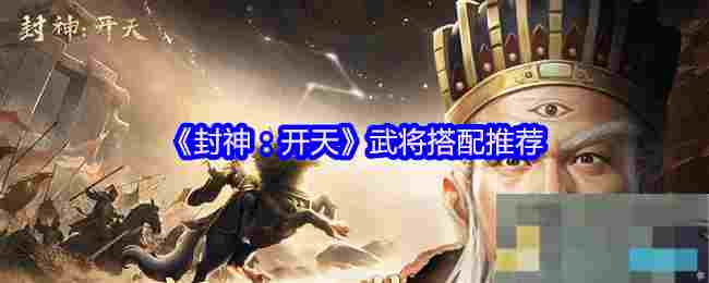 《封神：开天》武将搭配推荐