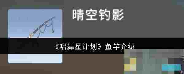 《唱舞星计划》鱼竿介绍