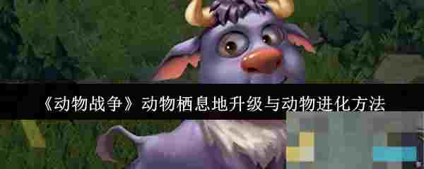 《动物战争》动物栖息地升级与动物进化方法