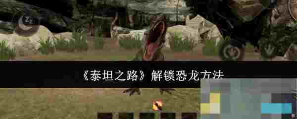 《泰坦之路》解锁恐龙方法