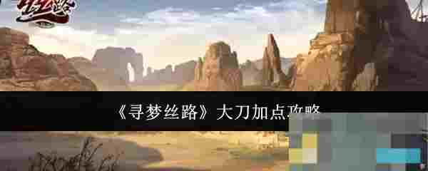 《寻梦丝路》大刀加点攻略