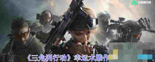《三角洲行动》幸运木雕作用介绍