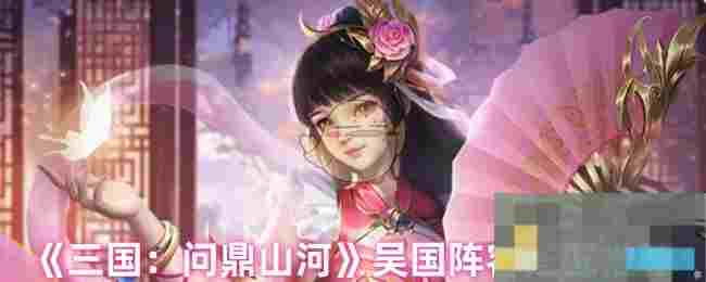 《三国：问鼎山河》吴国阵容搭配推荐