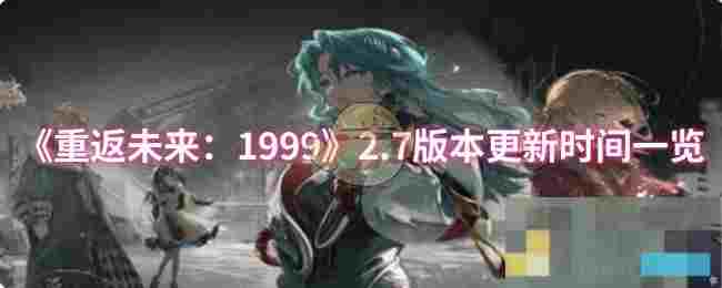 《重返未来：1999》2.7版本更新时间一览