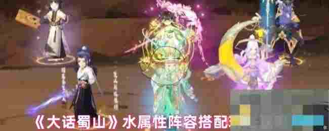 《大话蜀山》水属性阵容搭配玩法攻略