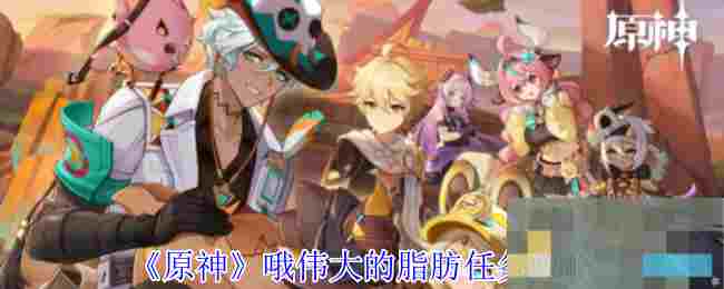 《原神》哦伟大的脂肪任务攻略