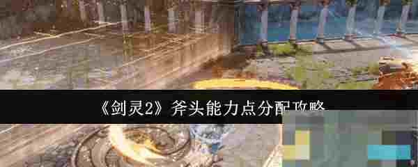 《剑灵2》斧头能力点分配攻略