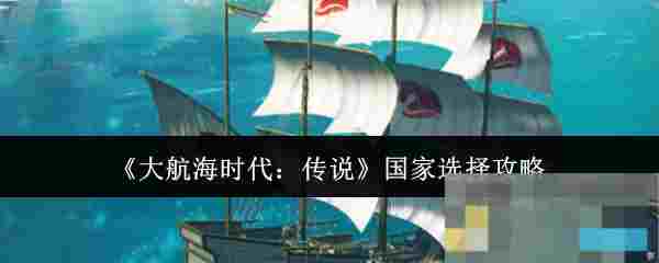 《大航海时代：传说》国家选择攻略