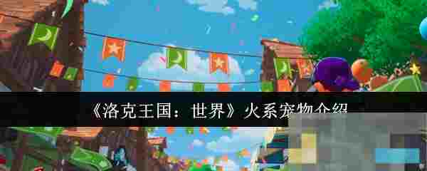 《洛克王国：世界》火系宠物介绍