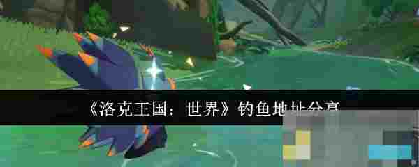 《洛克王国：世界》钓鱼地址分享