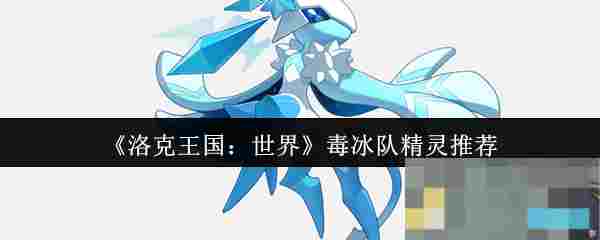 《洛克王国：世界》毒冰队精灵推荐
