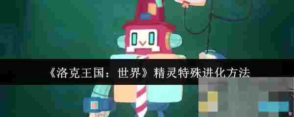 《洛克王国：世界》精灵特殊进化方法