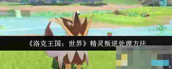 《洛克王国：世界》精灵叛逆处理方法