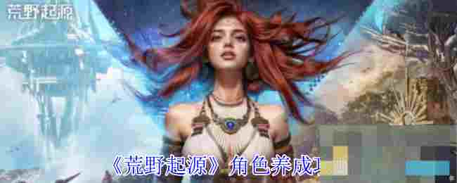 《荒野起源》角色养成攻略