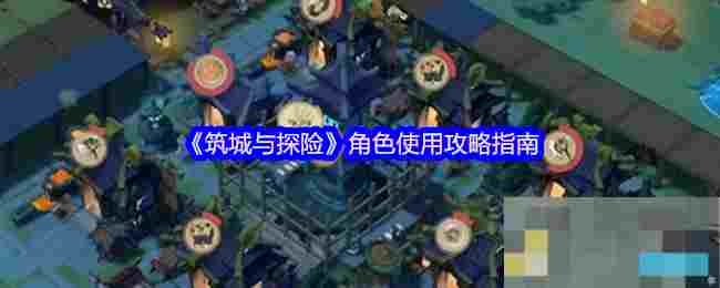 《筑城与探险》角色使用攻略指南