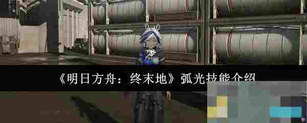 《明日方舟：终末地》弧光技能介绍