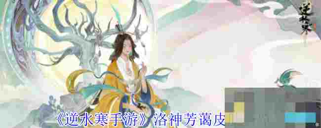 《逆水寒手游》洛神芳蔼皮肤一览