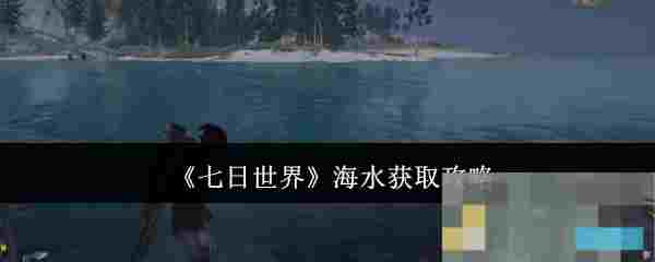 《七日世界》海水获取攻略