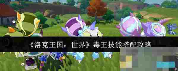 《洛克王国：世界》毒王技能搭配攻略