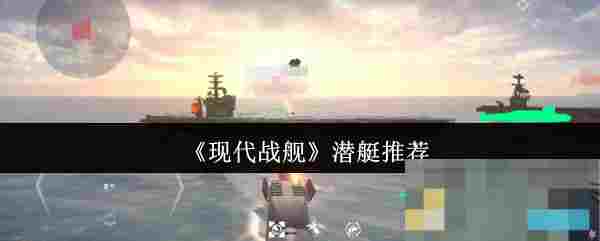 《现代战舰》潜艇推荐