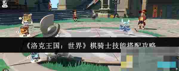 《洛克王国：世界》棋骑士技能搭配攻略