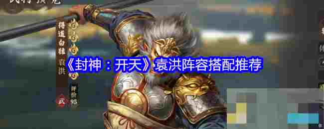《封神：开天》袁洪阵容搭配推荐