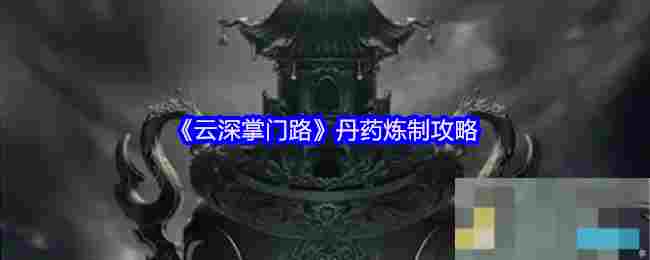 《云深掌门路》丹药炼制攻略