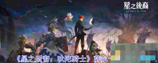 《星之后裔：吠陀骑士》萨尔卡技能介绍