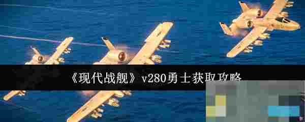 《现代战舰》v280勇士获取攻略